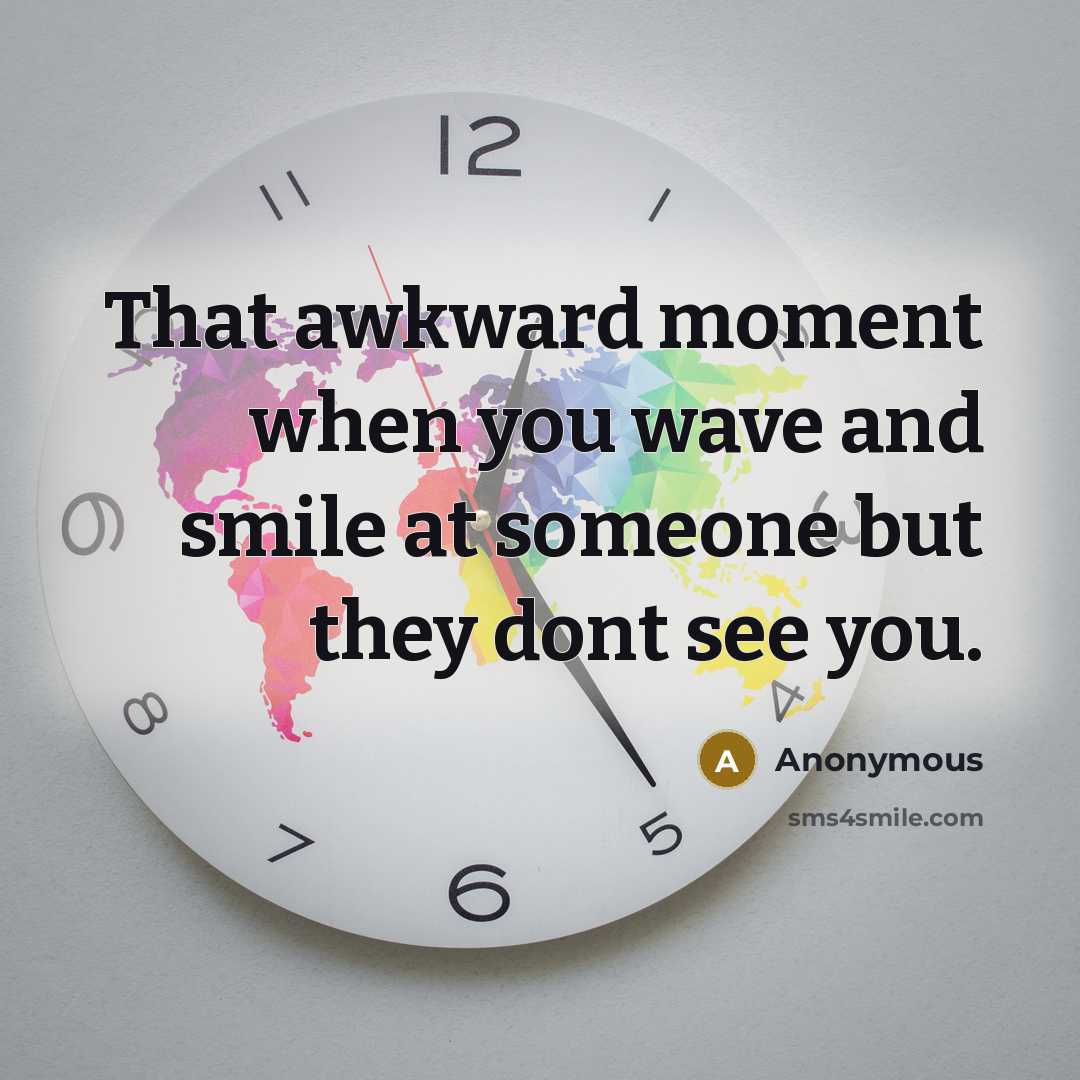 “That awkward moment when you wave and smile at someone but they dont see you.” quote by Anonymous