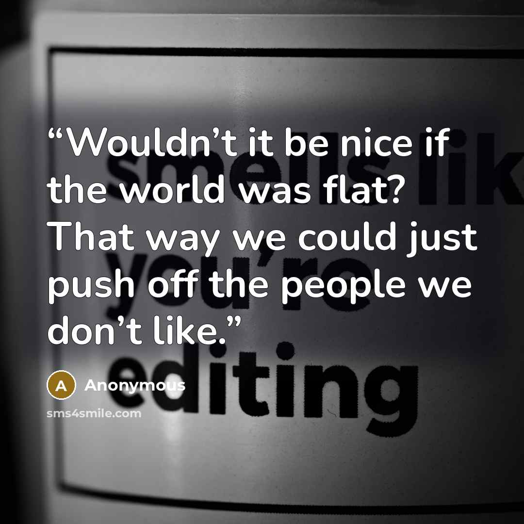 “Wouldn’t it be nice if the world was flat? That way we could just push off the people we don’t like.” quote by Anonymous