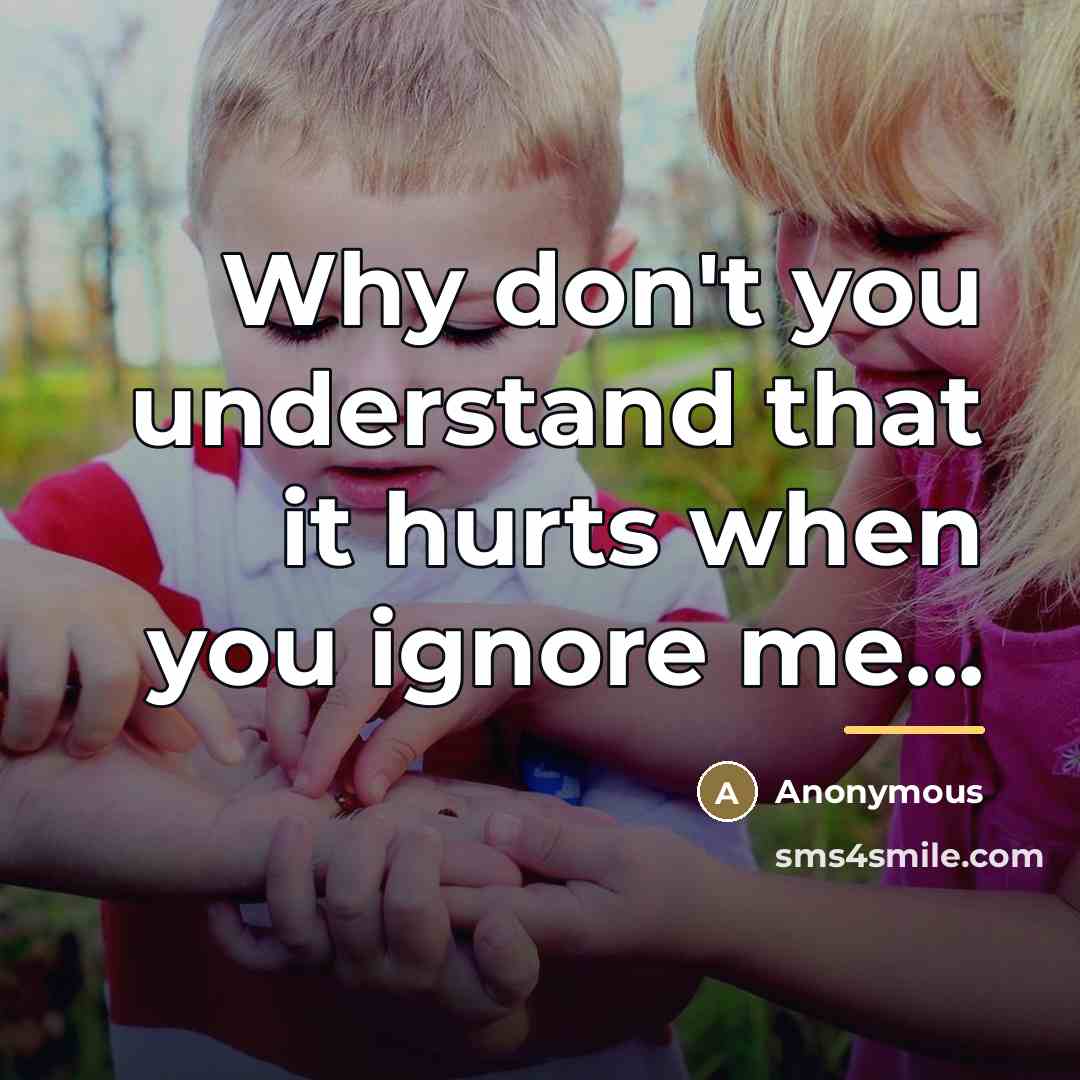 “Why don't you understand that it hurts when you ignore…” quote by Anonymous