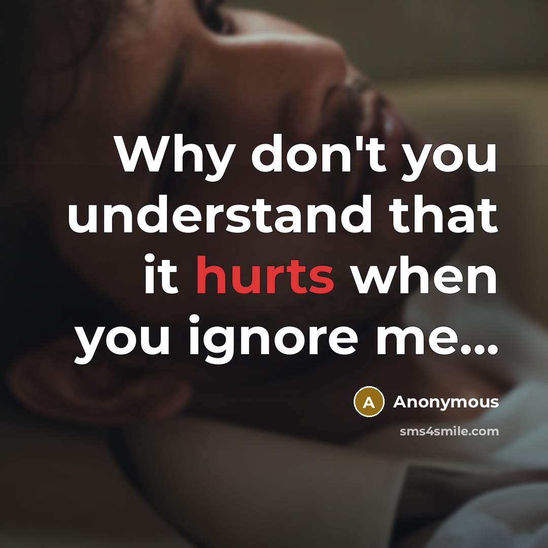 “Why don't you understand that it hurts when you ignore me...” quote by Anonymous