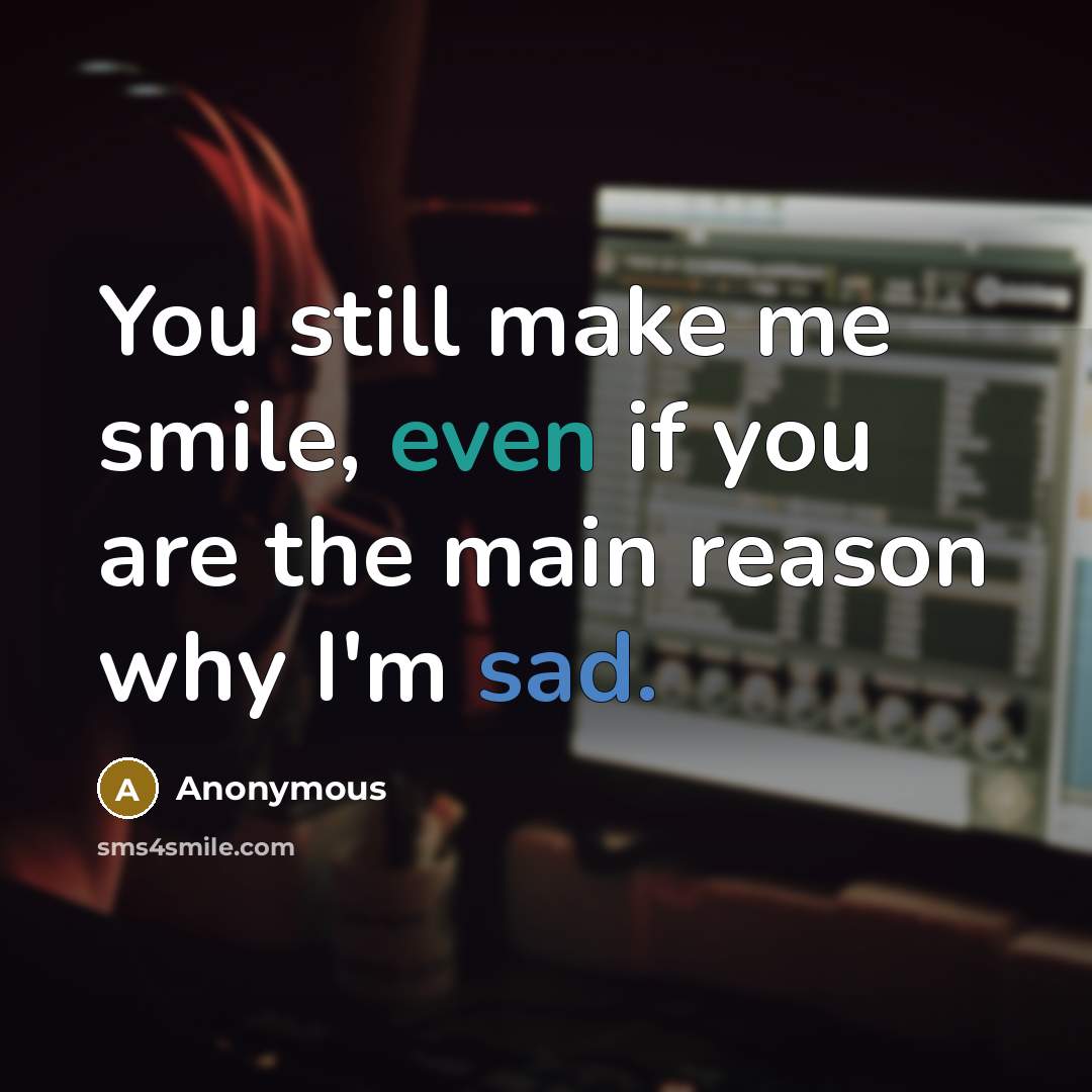 “You still make me smile, even if you are the main reason why I'm sad.” quote by Anonymous