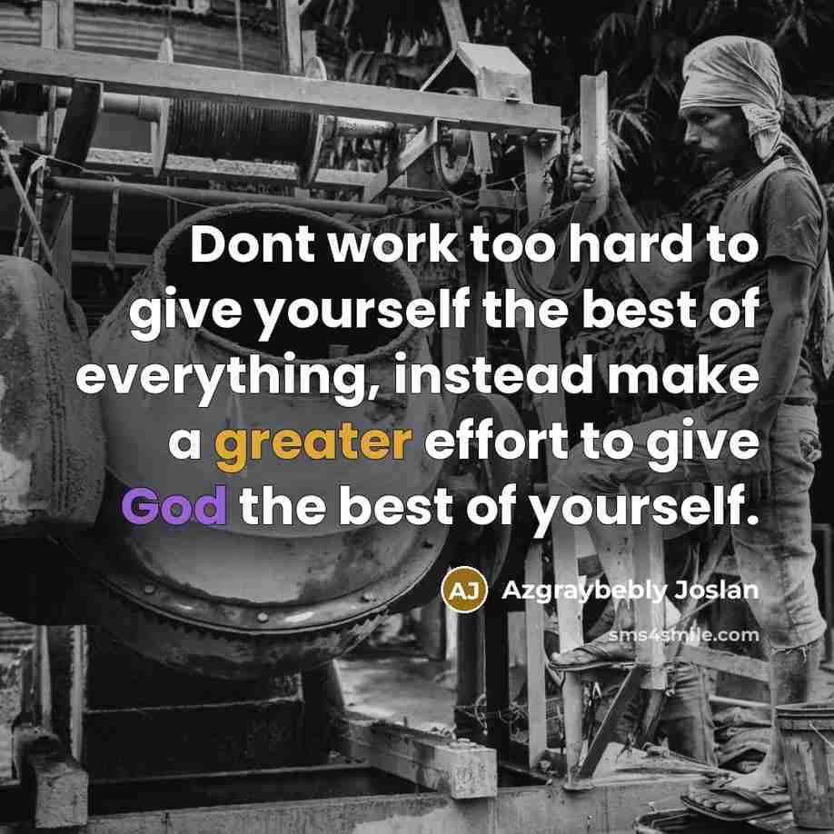 “Dont work too hard to give yourself the best of everything, instead make a greater effort to give God the best of yourself.” quote by Azgraybebly Joslan