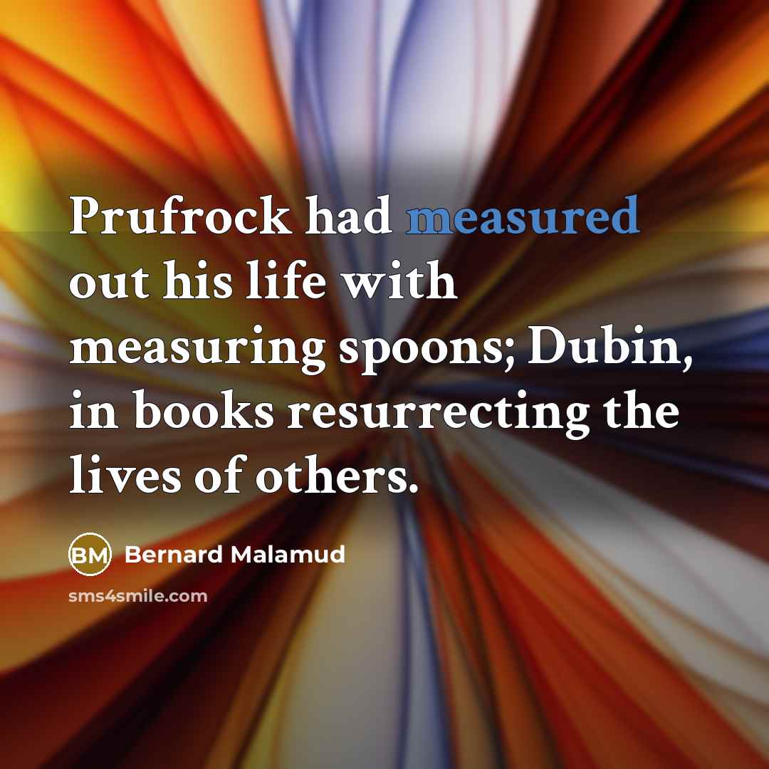 “Prufrock had measured out his life with measuring spoons; Dubin,…” quote by Bernard Malamud