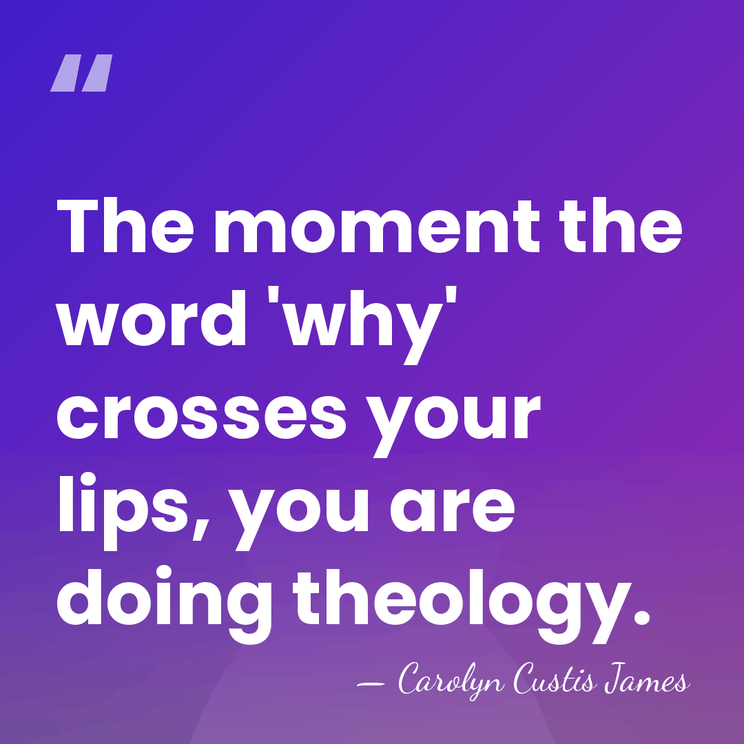 The moment the word 'why' crosses your lips, you are doing theology. - Carolyn Custis James