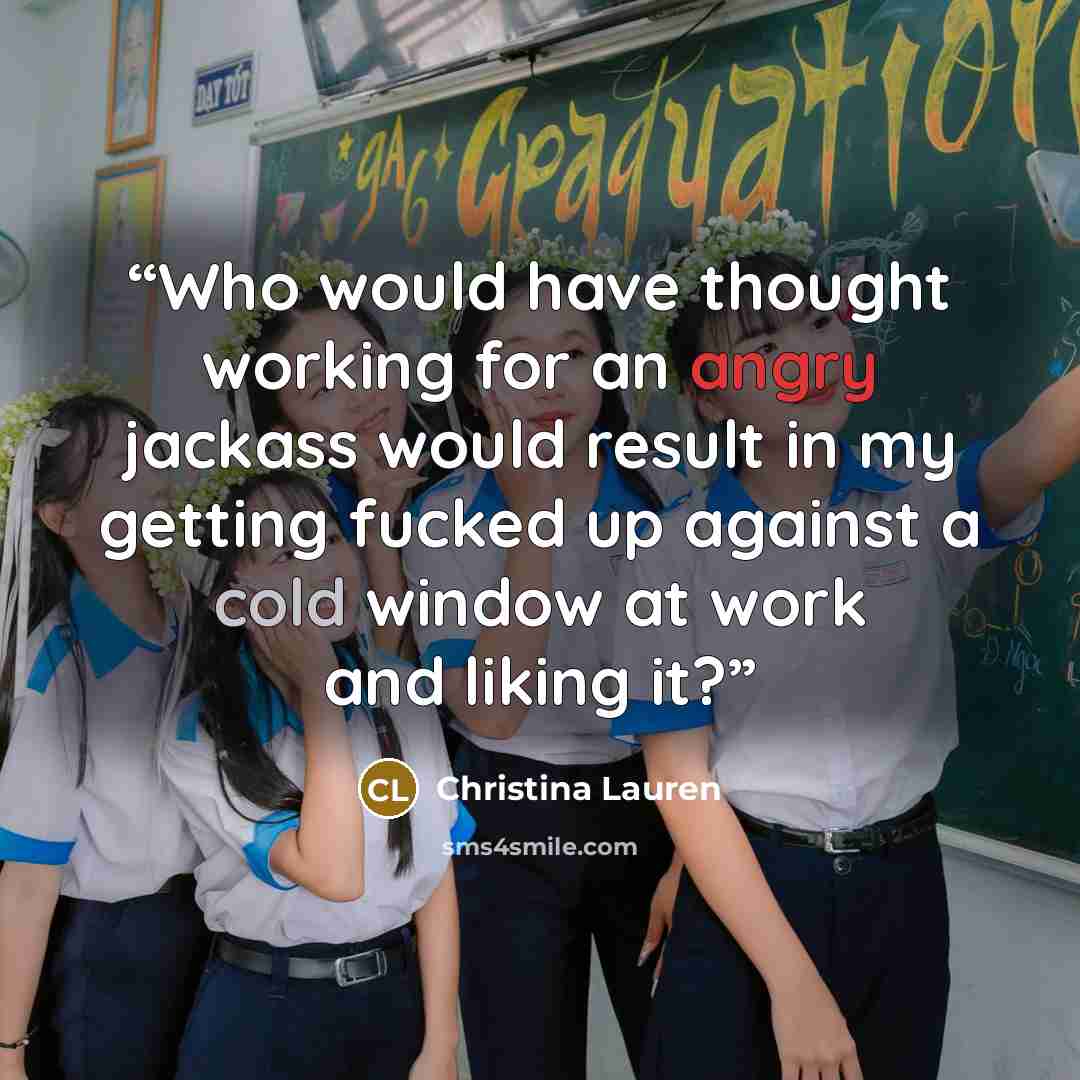 “Who would have thought working for an angry jackass would result in my getting fucked up against a cold window at work and liking it?” quote by Christina Lauren