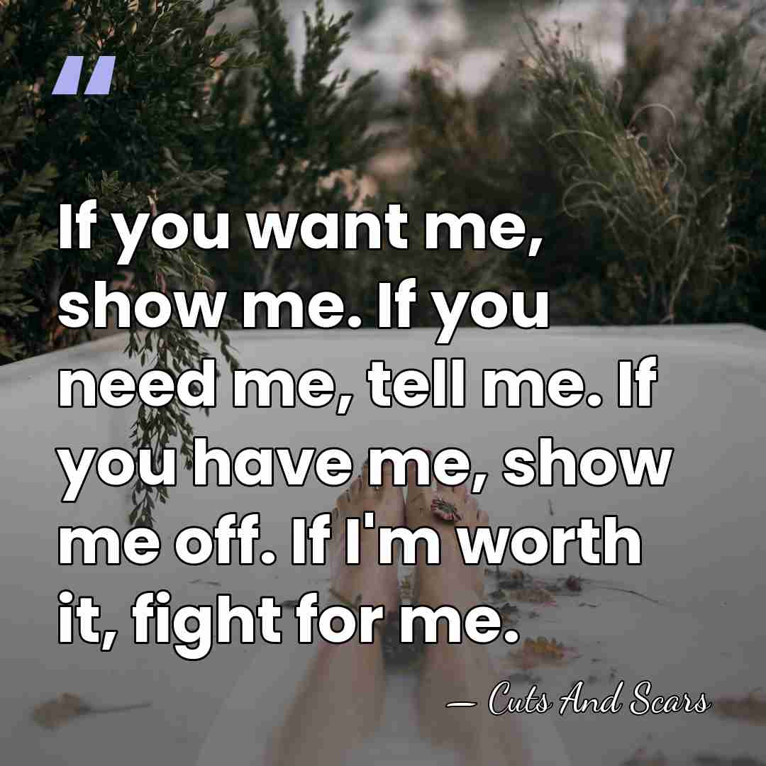 If you want me, show me. If you need me, tell me.&hellip; - Cuts And Scars