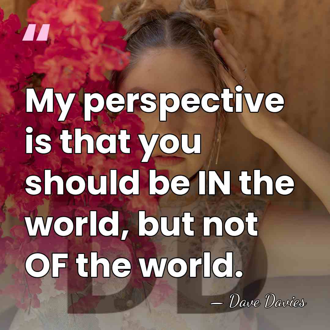 My perspective is that you should be IN the world, but not&hellip; - Dave Davies