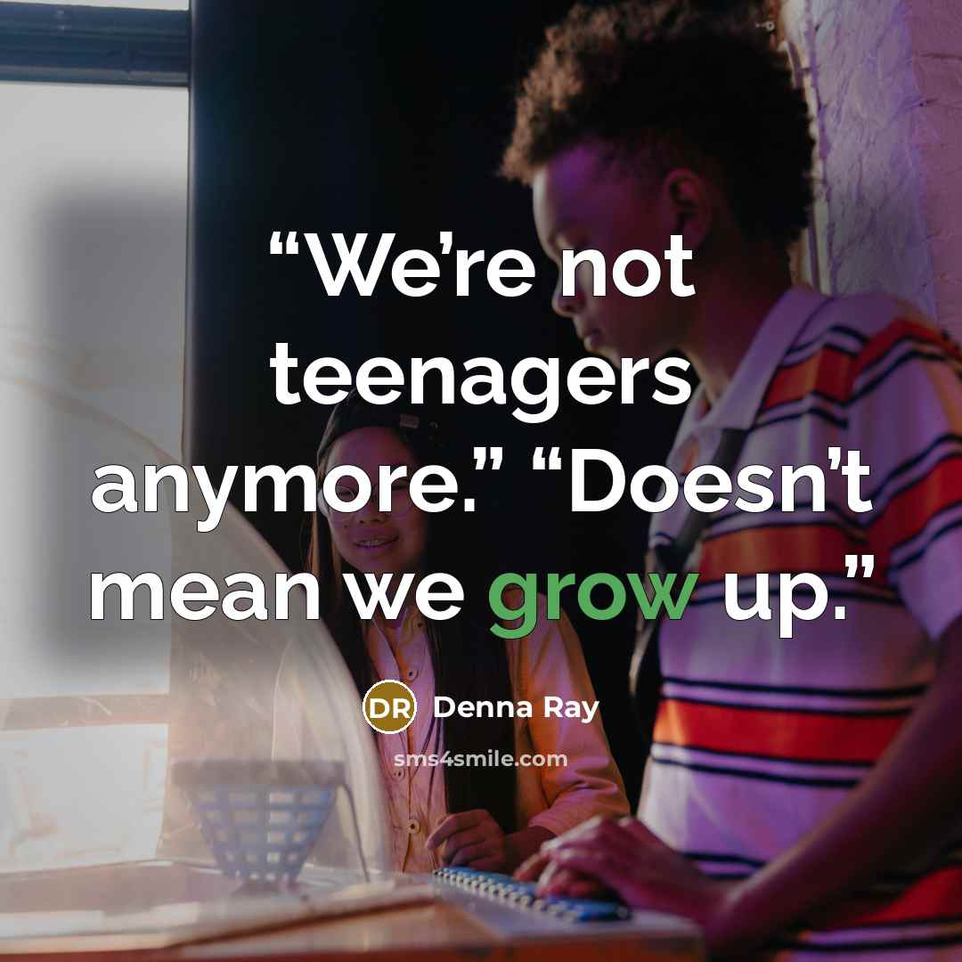 “We’re not teenagers anymore.” “Doesn’t mean we grow up.” quote by Denna Ray
