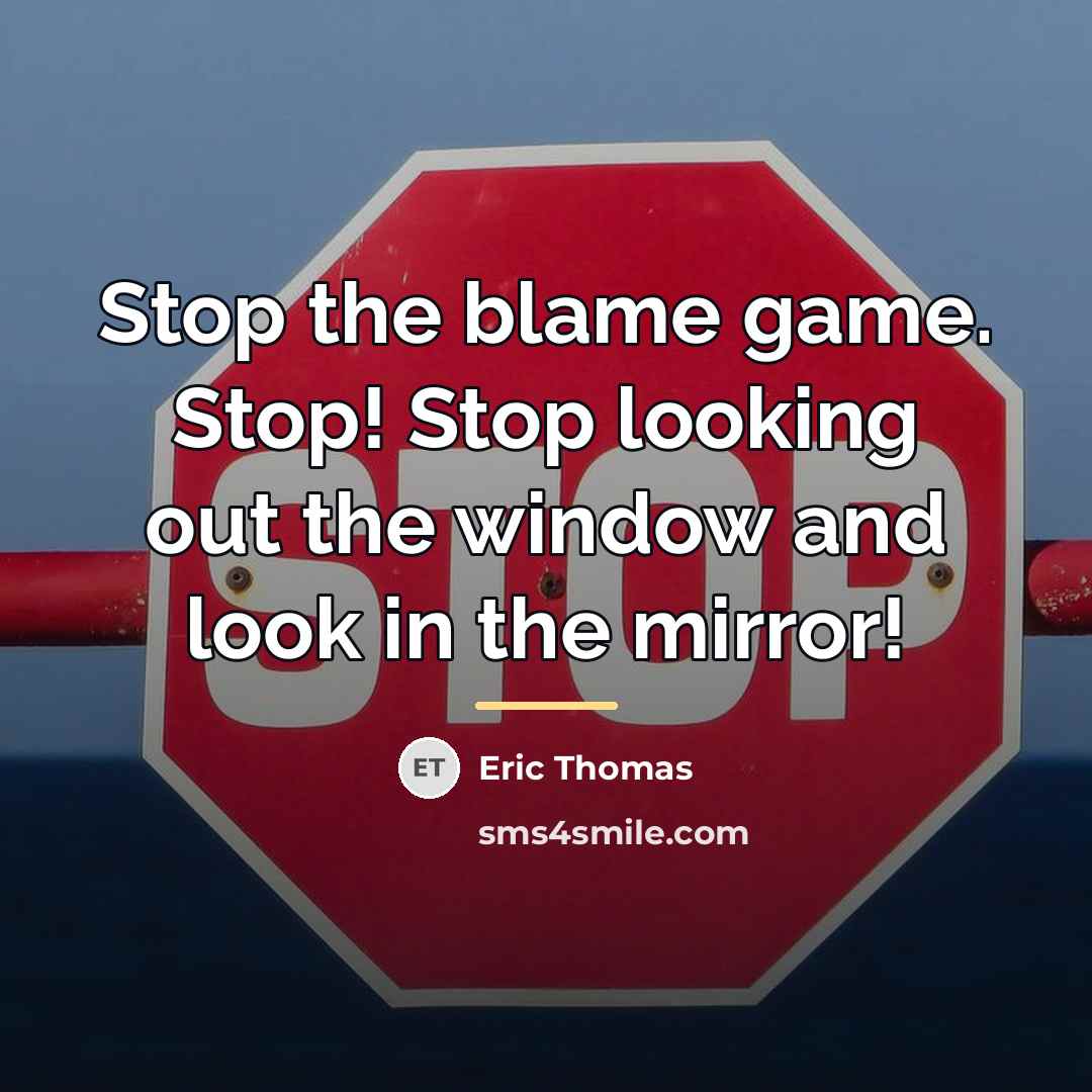 “Stop the blame game. Stop! Stop looking out the window…” quote by Eric Thomas