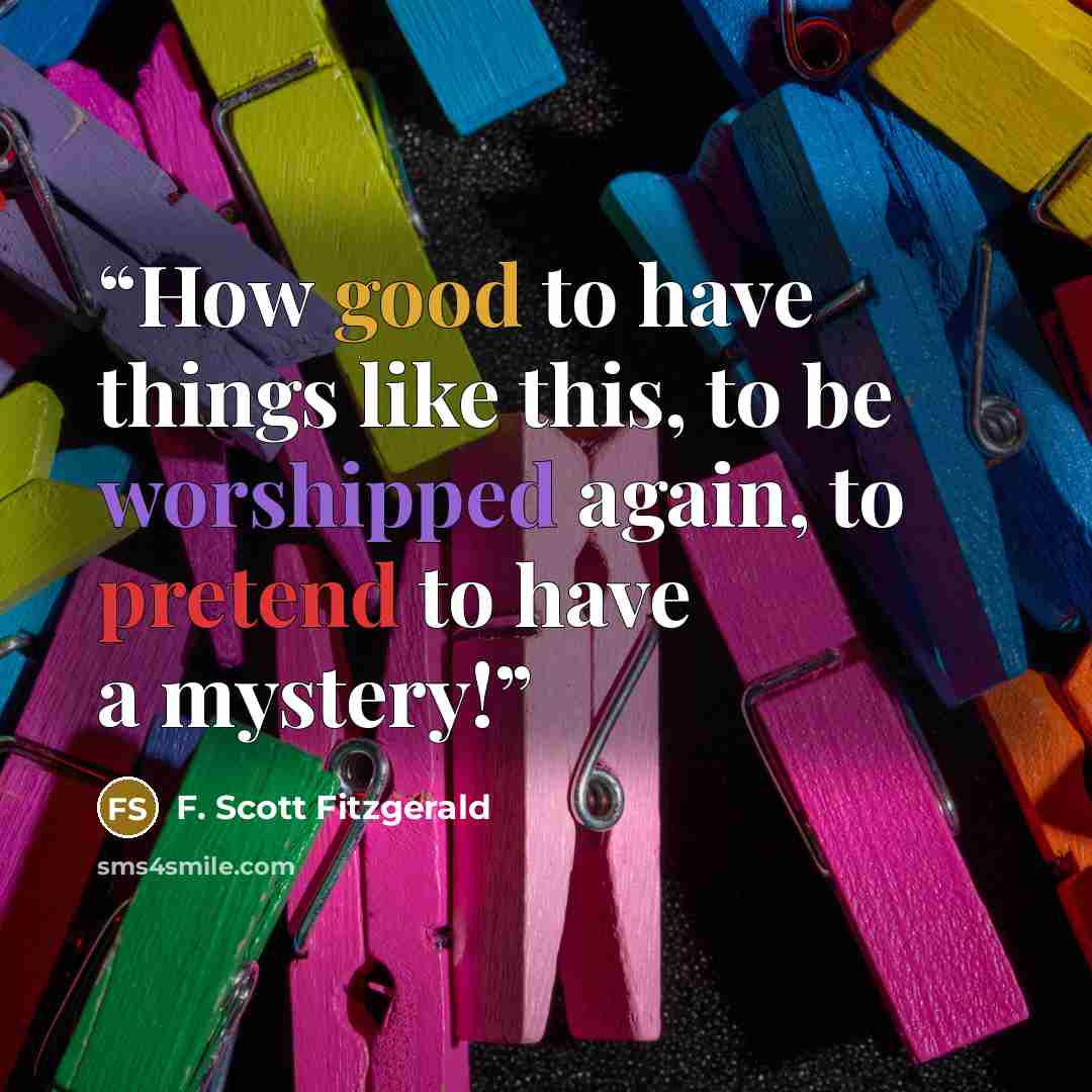 “How good to have things like this, to be worshipped again, to pretend to have a mystery!” quote by F. Scott Fitzgerald