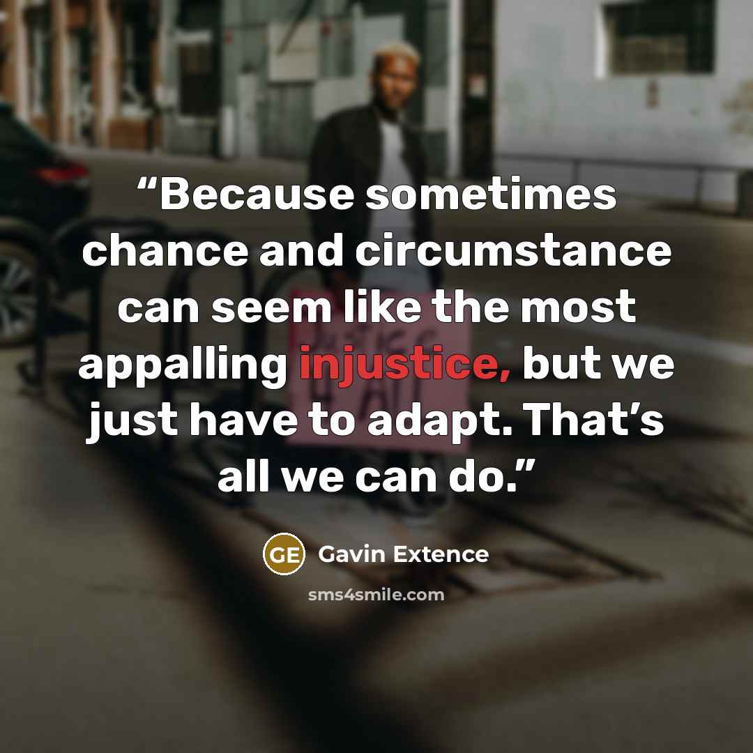 “Because sometimes chance and circumstance can seem like the most appalling injustice, but we just have to adapt. That’s all we can do.” quote by Gavin Extence