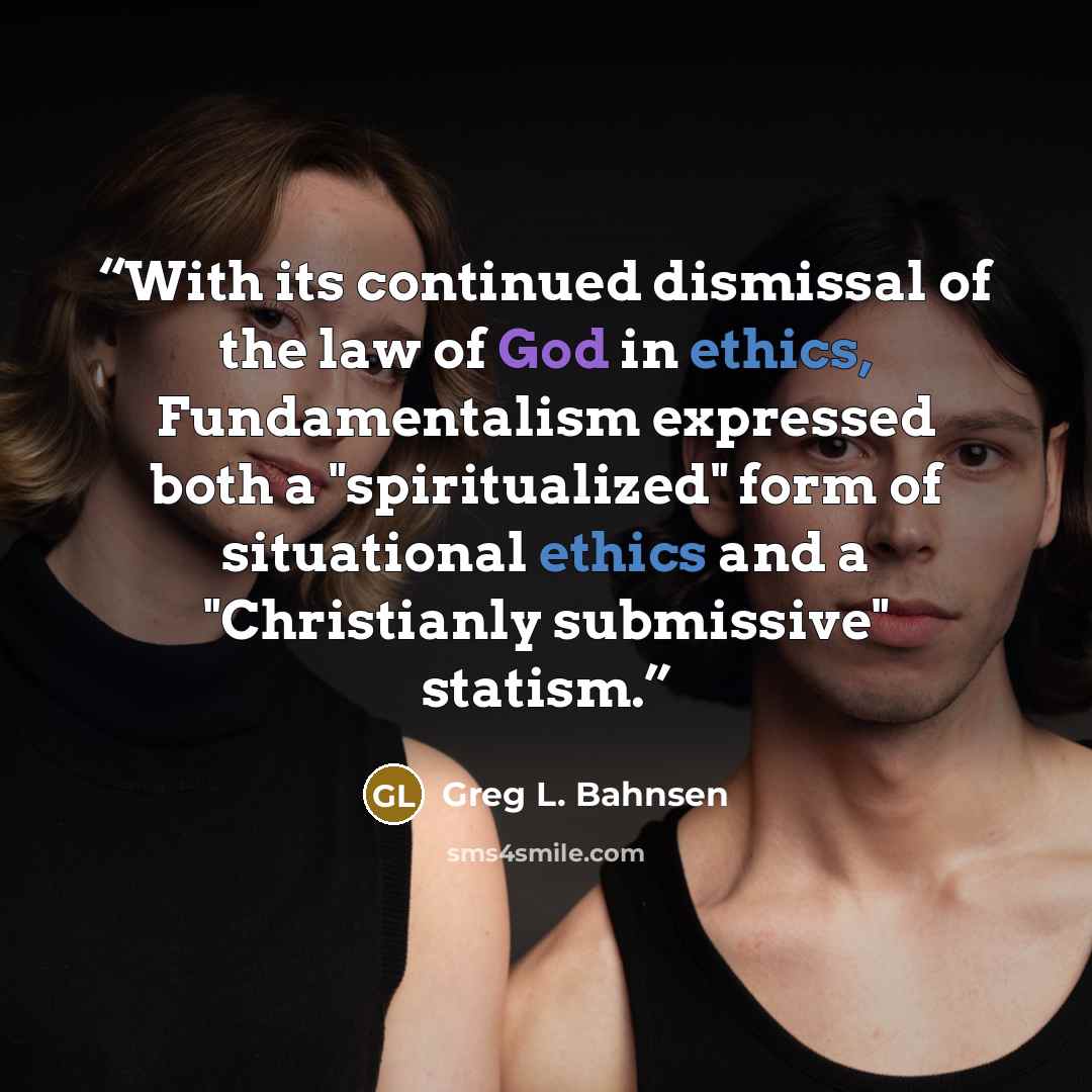 “With its continued dismissal of the law of God in ethics, Fundamentalism expressed both a "spiritualized" form of situational ethics and a "Christianly submissive" statism.” quote by Greg L. Bahnsen