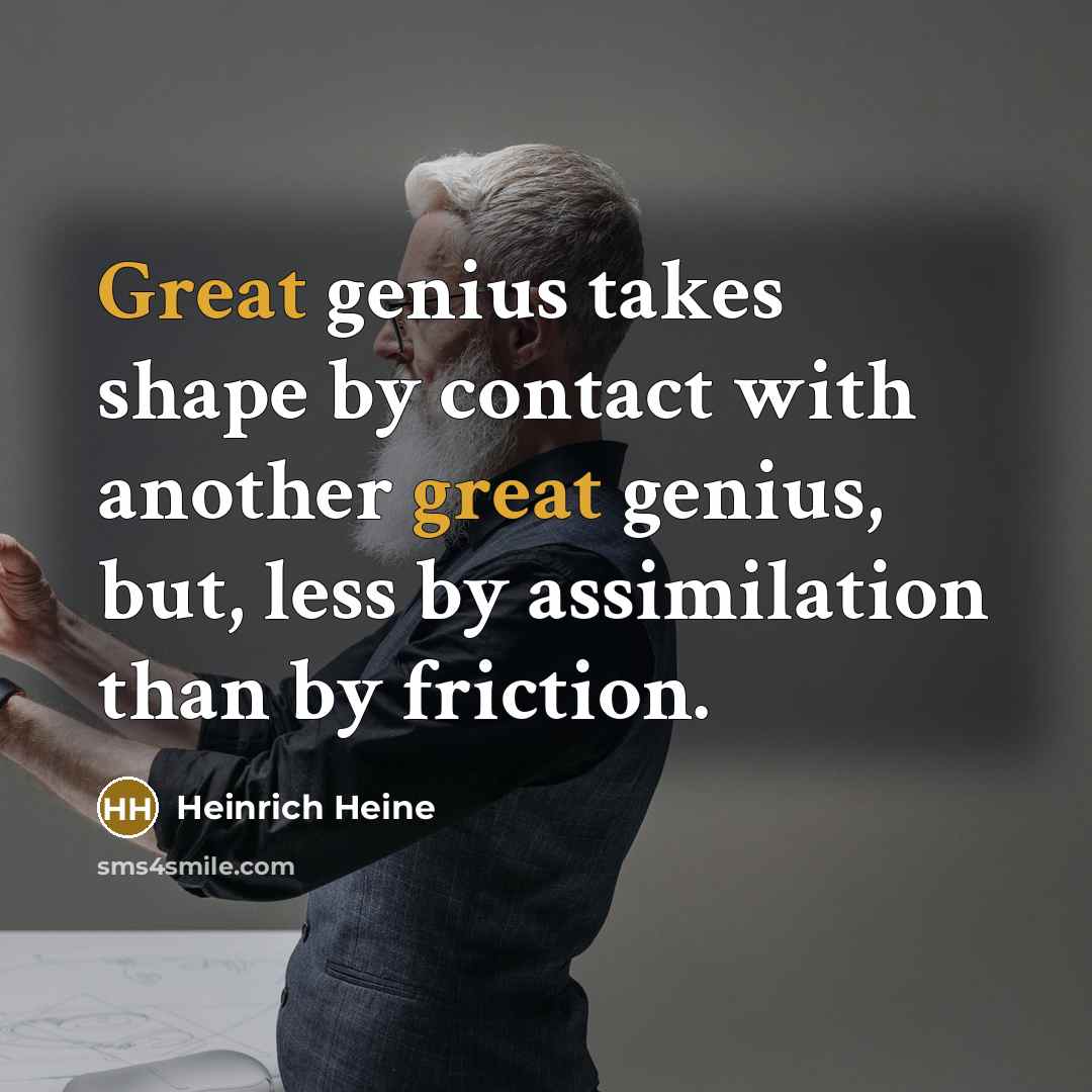 “Great genius takes shape by contact with another great genius,…” quote by Heinrich Heine