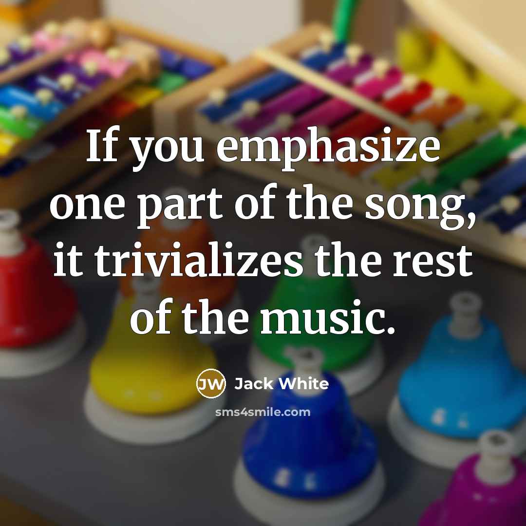 “If you emphasize one part of the song, it trivializes…” quote by Jack White