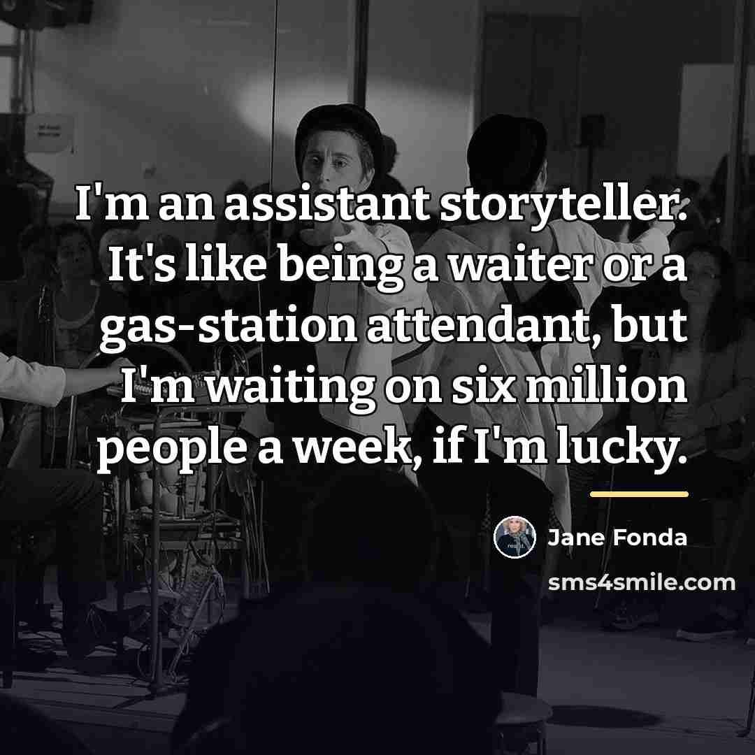 “I'm an assistant storyteller. It's like being a waiter or…” quote by Jane Fonda
