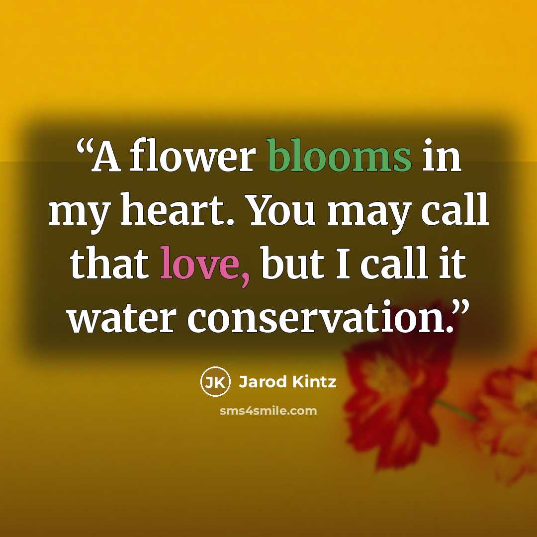 “A flower blooms in my heart. You may call that love, but I call it water conservation.” quote by Jarod Kintz