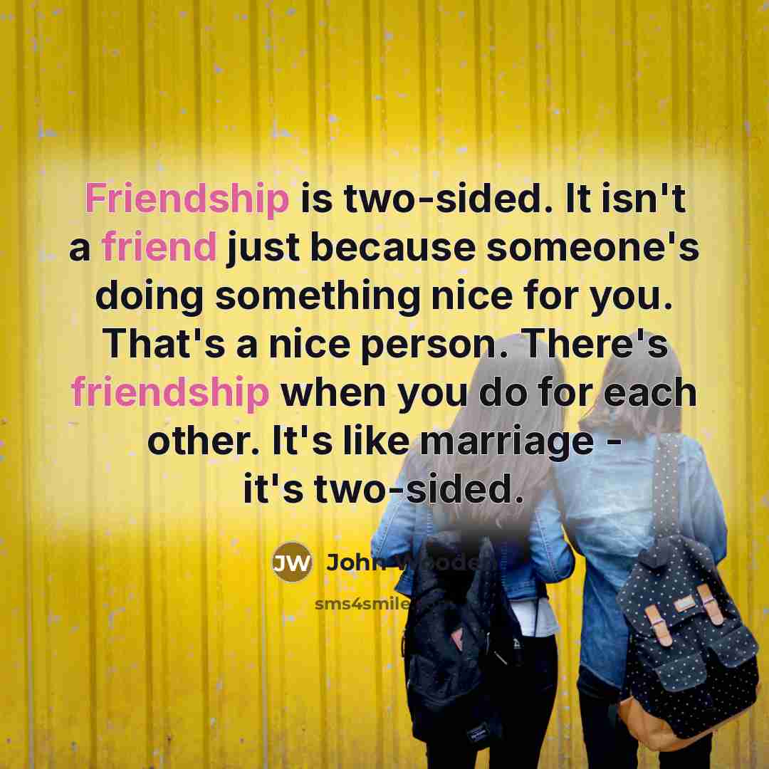 “Friendship is two-sided. It isn't a friend just because someone's doing something nice for you. That's a nice person. There's friendship when you do for each other. It's like marriage - it's two-sided.” quote by John Wooden