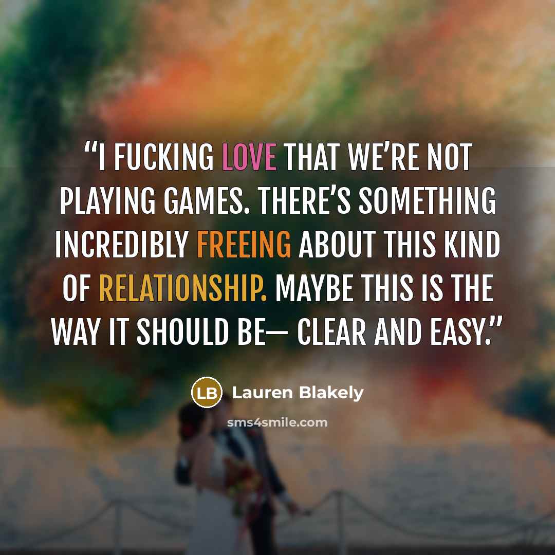 “I fucking love that we’re not playing games. There’s something incredibly freeing about this kind of relationship. Maybe this is the way it should be— clear and easy.” quote by Lauren Blakely