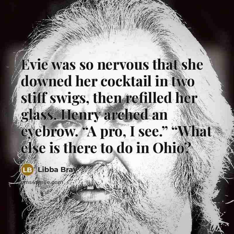 “Evie was so nervous that she downed her cocktail in…” quote by Libba Bray