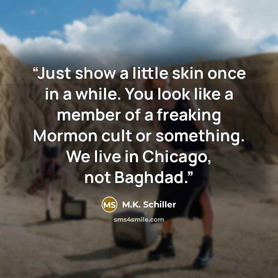 “Just show a little skin once in a while. You look like a member of a freaking Mormon cult or something. We live in Chicago, not Baghdad.” quote by M.K. Schiller