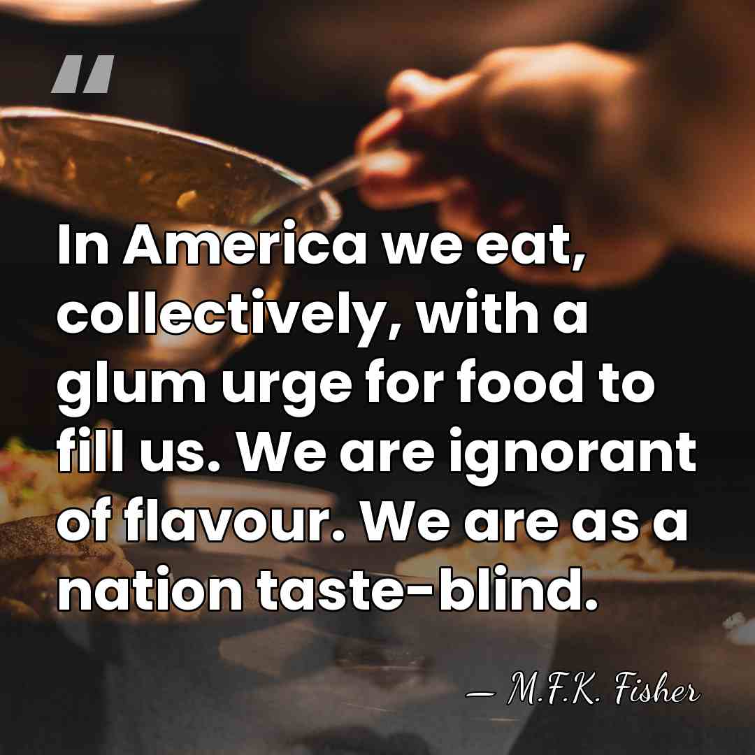 In America we eat, collectively, with a glum urge for food to&hellip; - M.F.K. Fisher