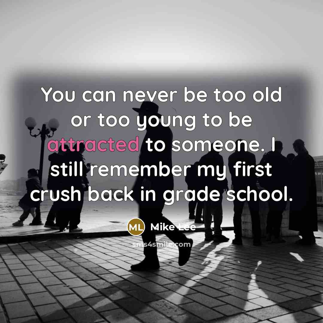 “You can never be too old or too young to be attracted to someone. I still remember my first crush back in grade school.” quote by Mike Lee