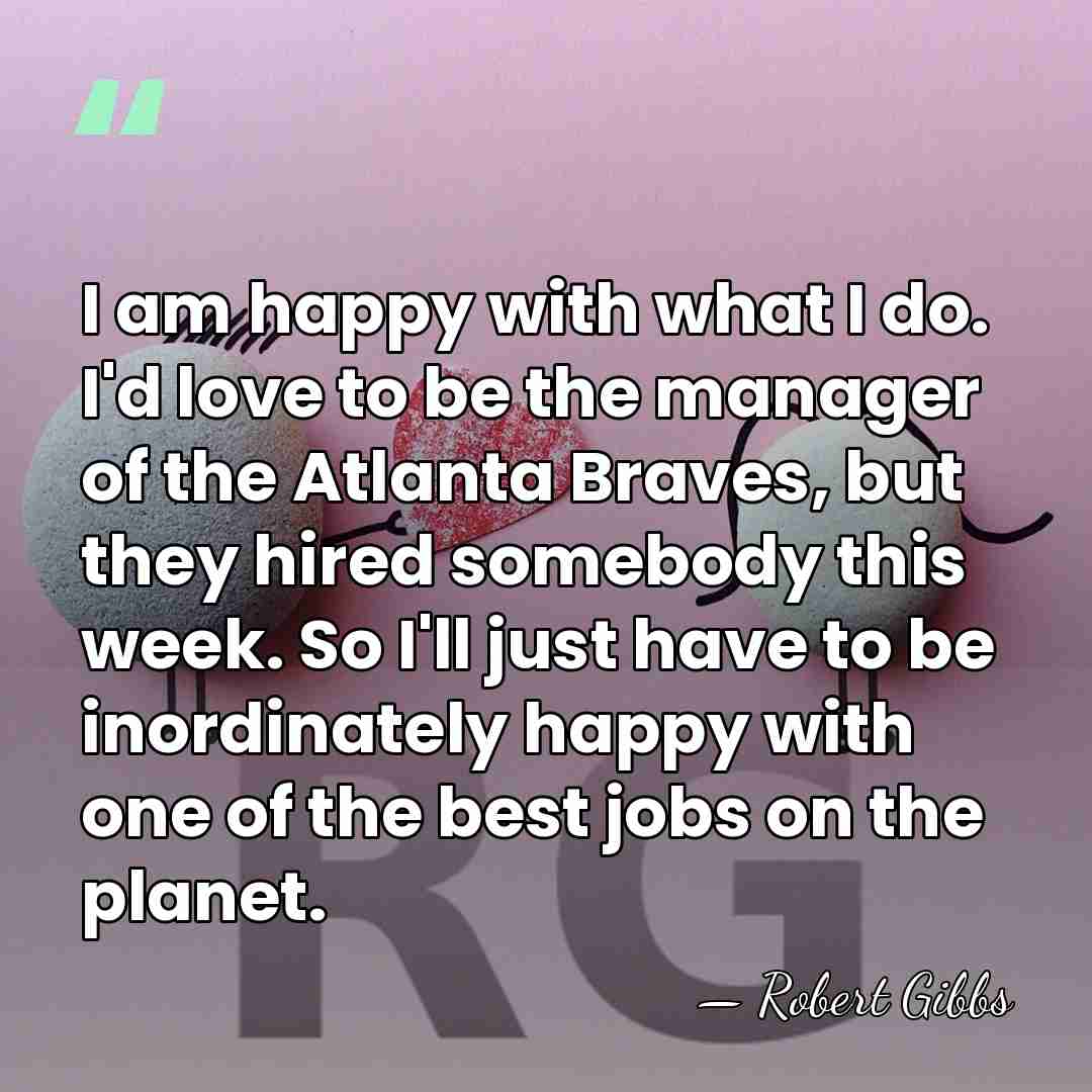 I am happy with what I do. I'd love to be the&hellip; - Robert Gibbs
