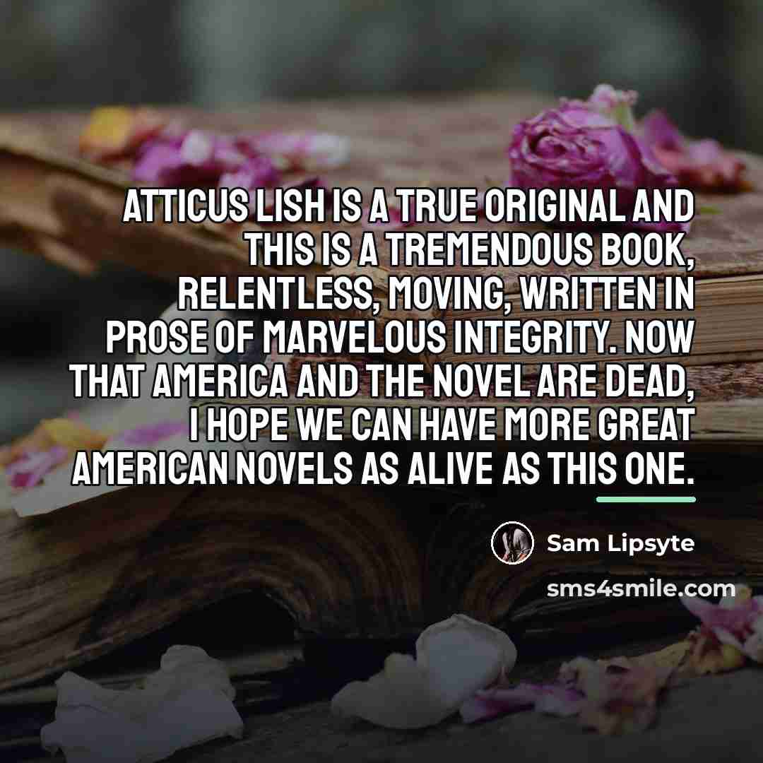 “Atticus Lish is a true original and this is a…” quote by Sam Lipsyte