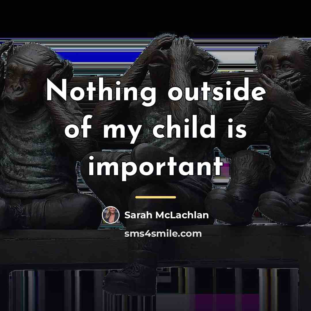 “Nothing outside of my child is important…” quote by Sarah McLachlan