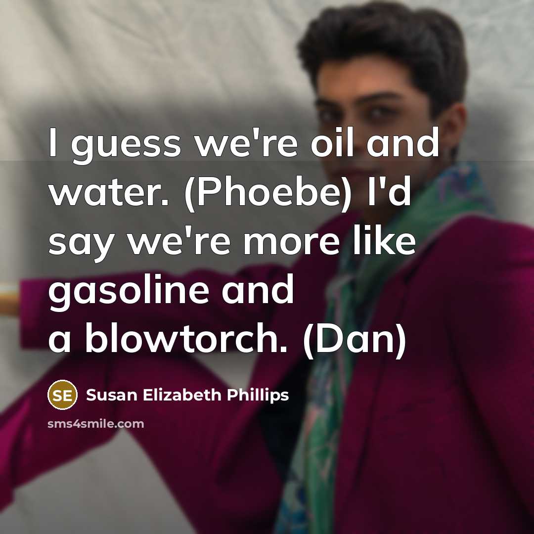 “I guess we're oil and water. (Phoebe) I'd say we're more like gasoline and a blowtorch. (Dan)” quote by Susan Elizabeth Phillips