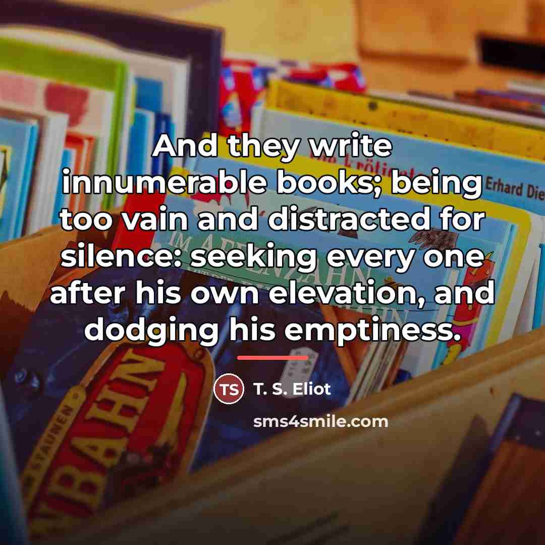 “And they write innumerable books; being too vain and distracted…” quote by T. S. Eliot
