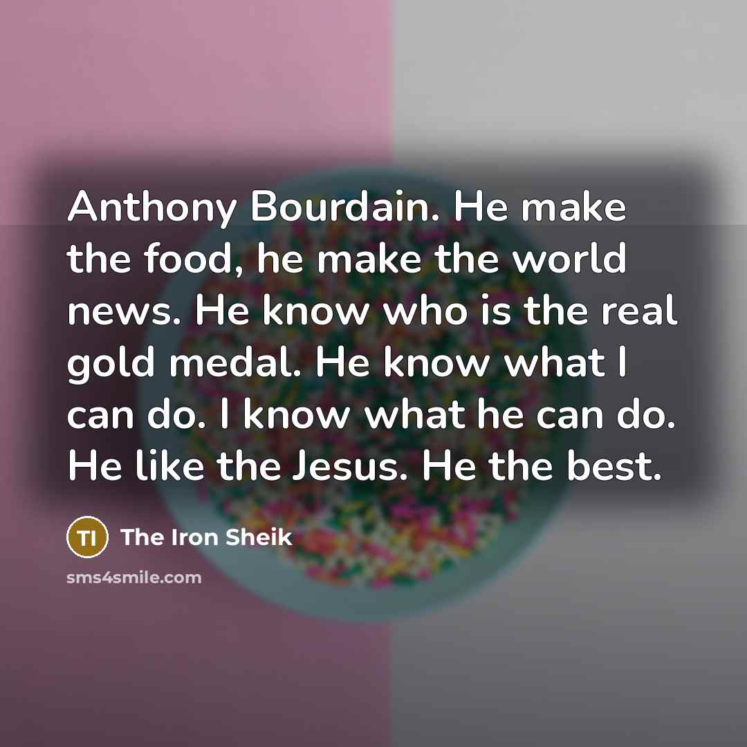 “Anthony Bourdain. He make the food, he make the world…” quote by The Iron Sheik