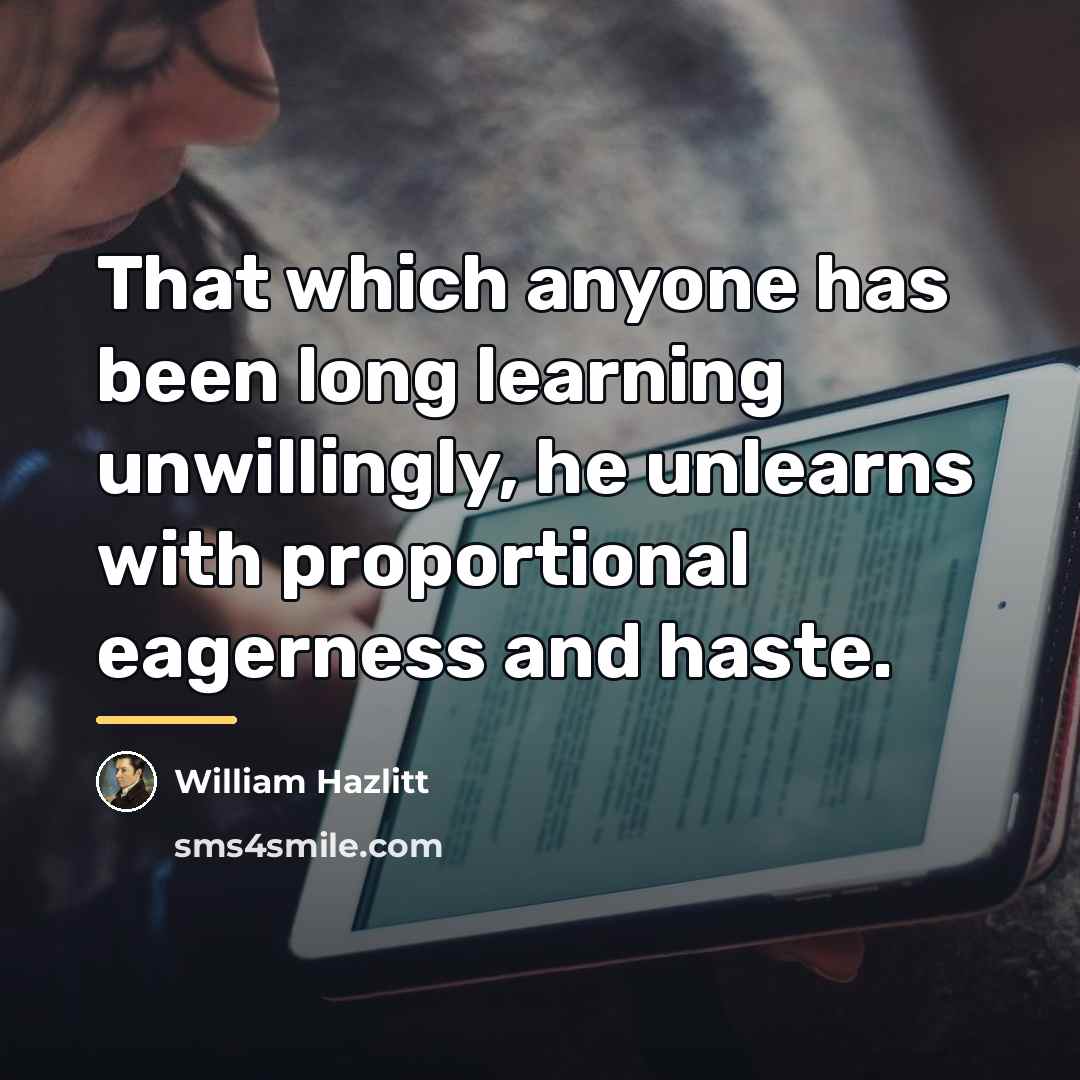 “That which anyone has been long learning unwillingly, he unlearns…” quote by William Hazlitt