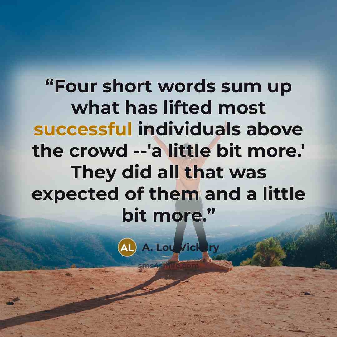 “Four short words sum up what has lifted most successful individuals above the crowd --'a little bit more.' They did all that was expected of them and a little bit more.” quote by A. Lou Vickery