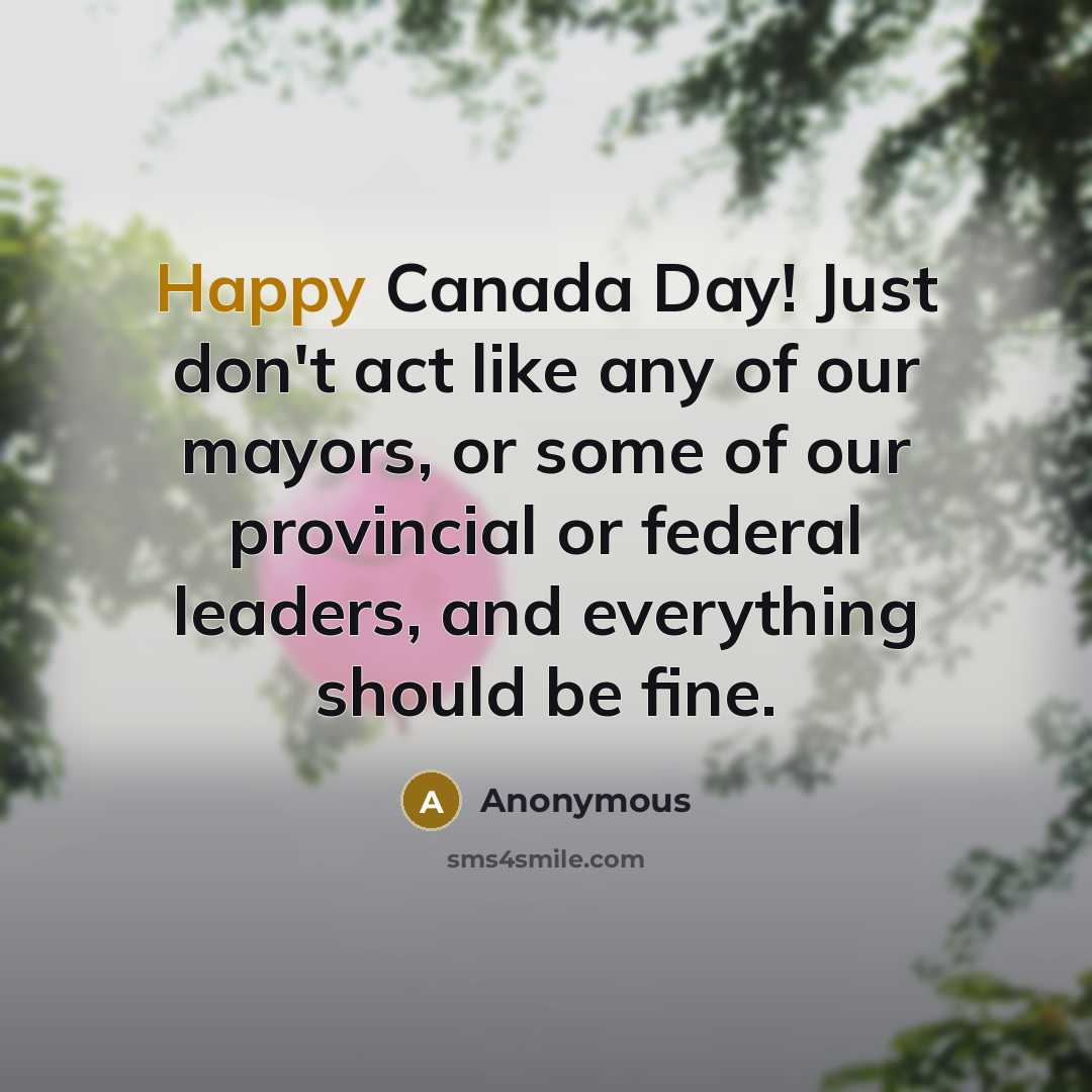 “Happy Canada Day! Just don't act like any of our mayors, or some of our provincial or federal leaders, and everything should be fine.” quote by Anonymous