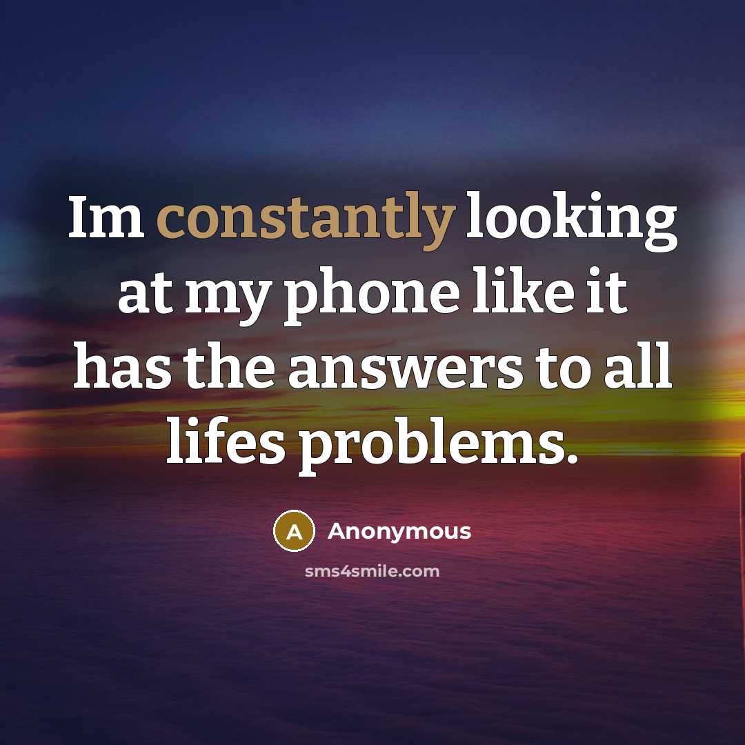 “Im constantly looking at my phone like it has the answers to all lifes problems.” quote by Anonymous