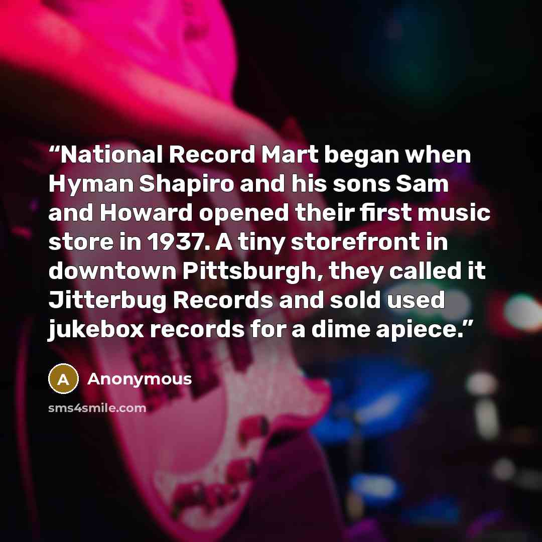 “National Record Mart began when Hyman Shapiro and his sons Sam and Howard opened their first music store in 1937. A tiny storefront in downtown Pittsburgh, they called it Jitterbug Records and sold used jukebox records for a dime apiece.” quote by Anonymous
