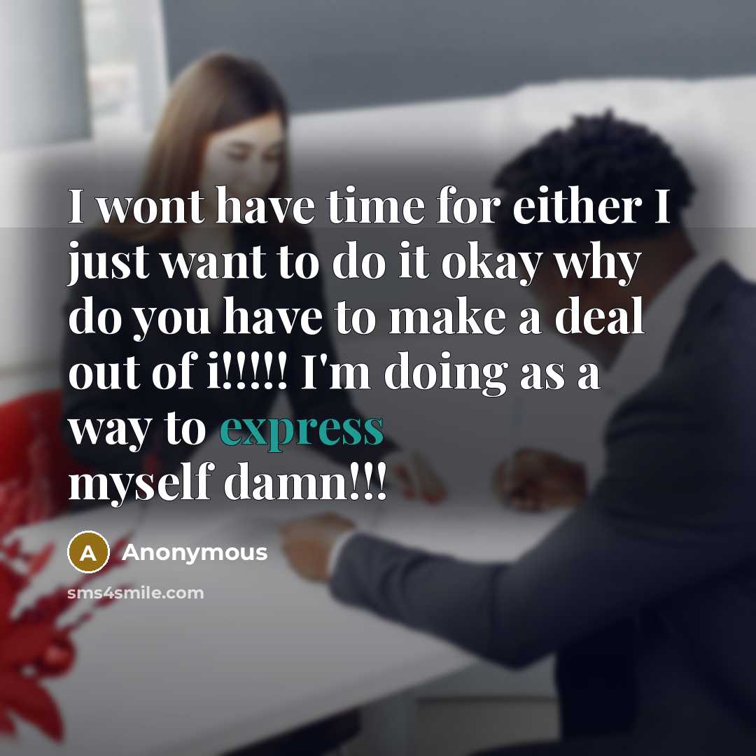 “I wont have time for either I just want to do it okay why do you have to make a deal out of i!!!!! I'm doing as a way to express myself damn!!!” quote by Anonymous