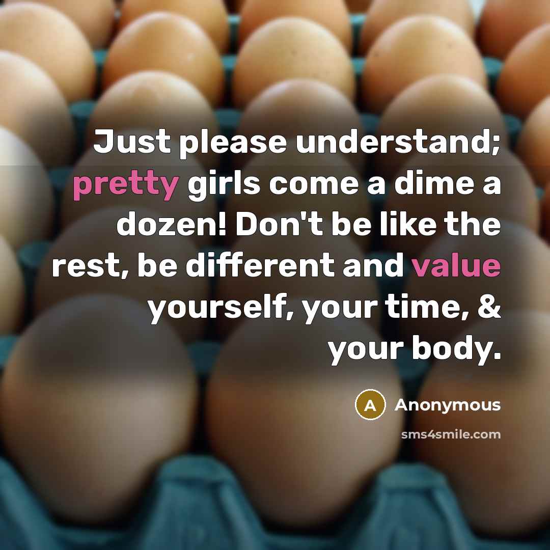 “Just please understand; pretty girls come a dime a dozen! Don't be like the rest, be different and value yourself, your time, & your body.” quote by Anonymous