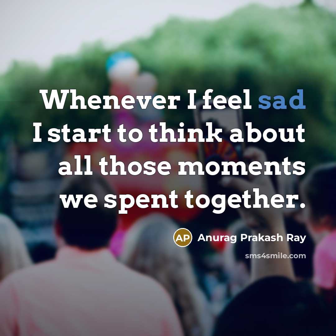 “Whenever I feel sad I start to think about all those moments we spent together.” quote by Anurag Prakash Ray
