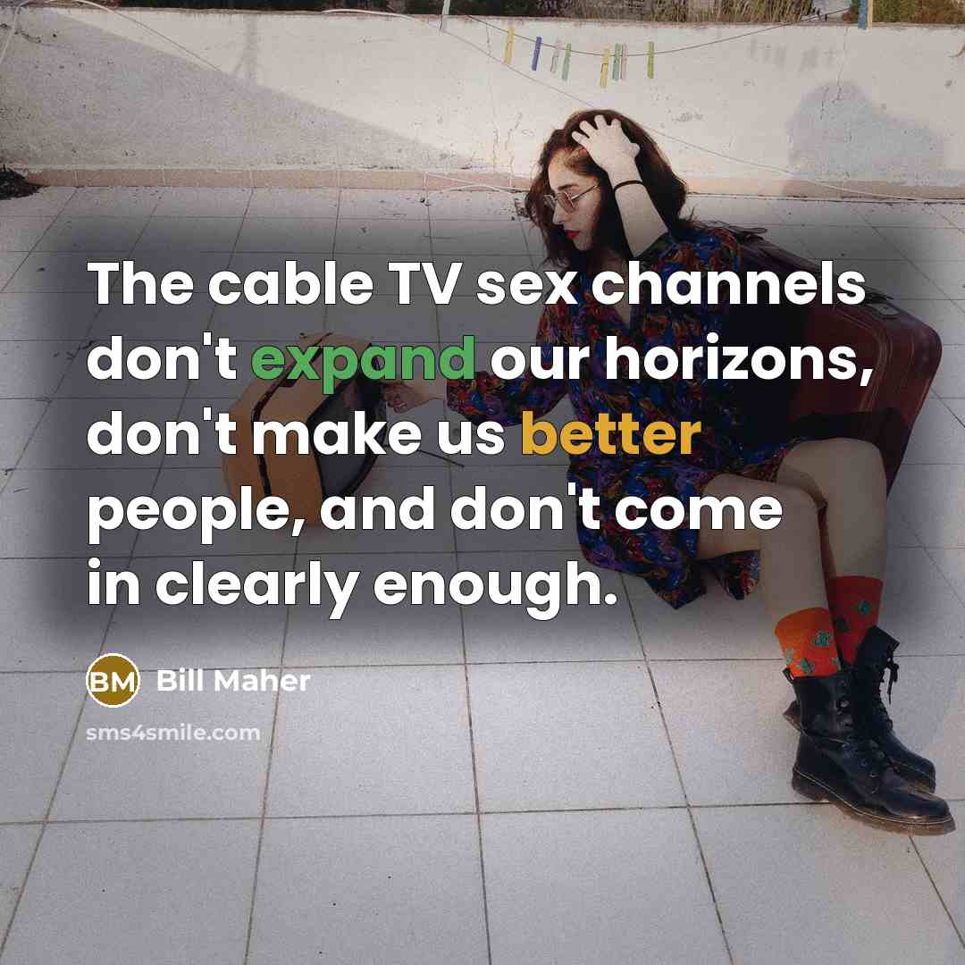 “The cable TV sex channels don't expand our horizons, don't make us better people, and don't come in clearly enough.” quote by Bill Maher
