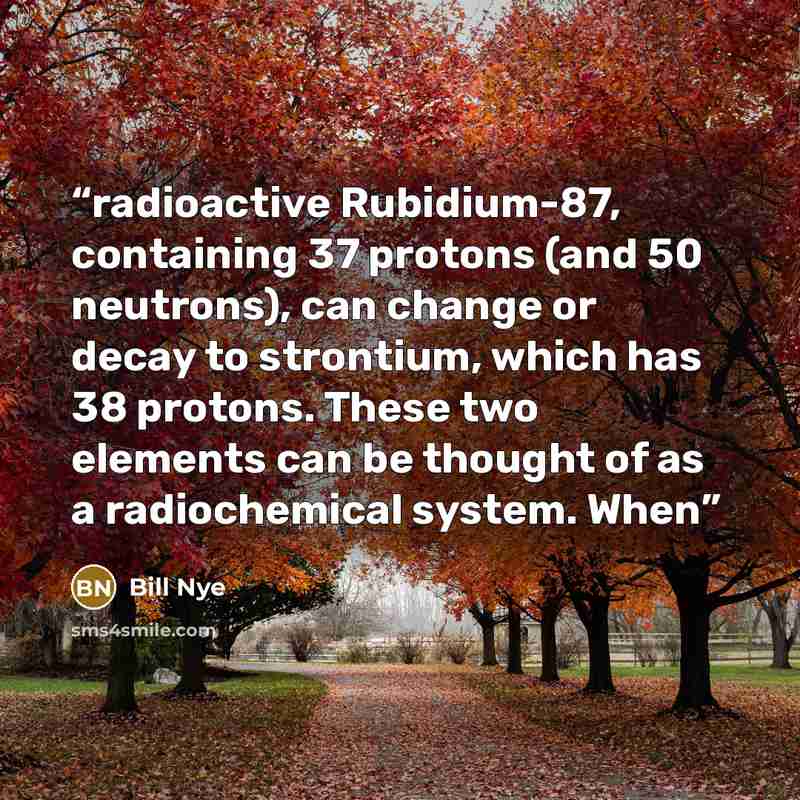 “radioactive Rubidium-87, containing 37 protons (and 50 neutrons), can change or decay to strontium, which has 38 protons. These two elements can be thought of as a radiochemical system. When” quote by Bill Nye