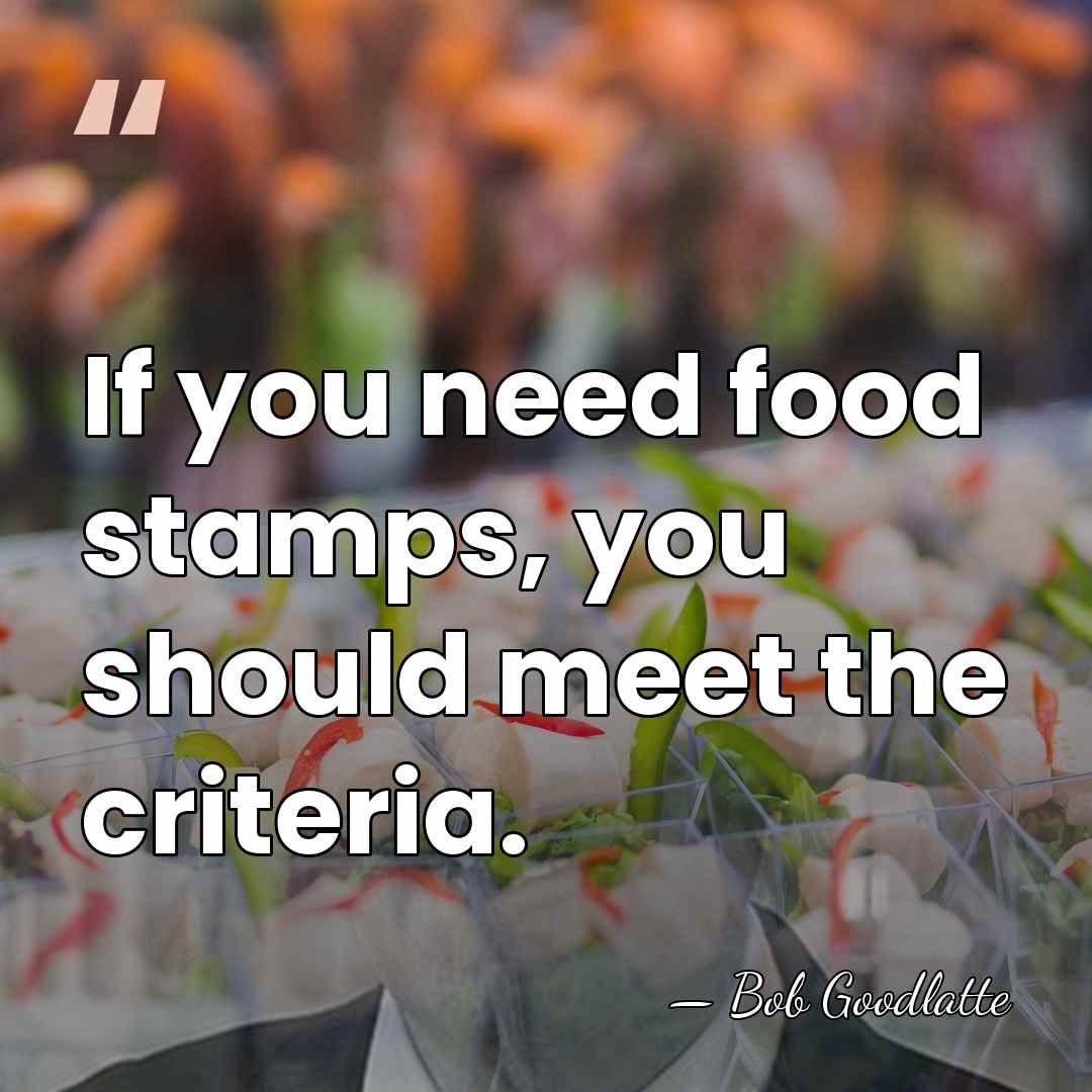 If you need food stamps, you should meet the criteria. - Bob Goodlatte