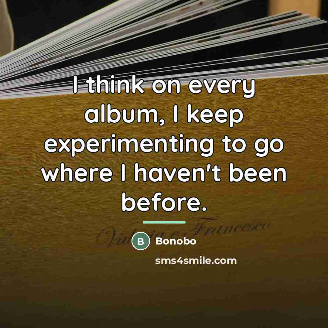 “I think on every album, I keep experimenting to go…” quote by Bonobo