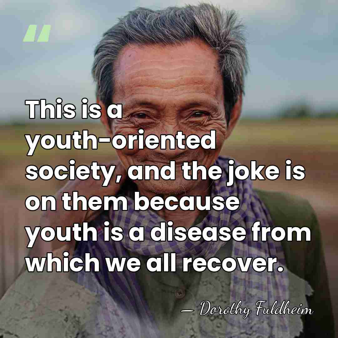 This is a youth-oriented society, and the joke is on them because&hellip; - Dorothy Fuldheim