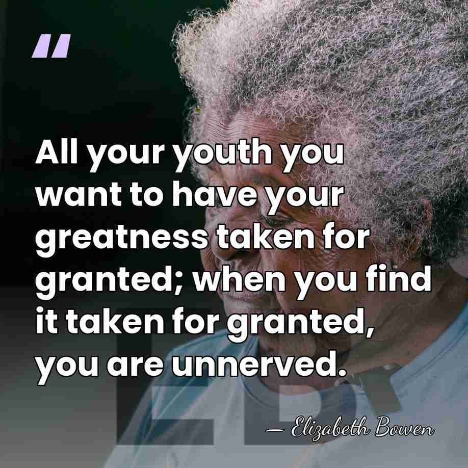 All your youth you want to have your greatness taken for granted;&hellip; - Elizabeth Bowen