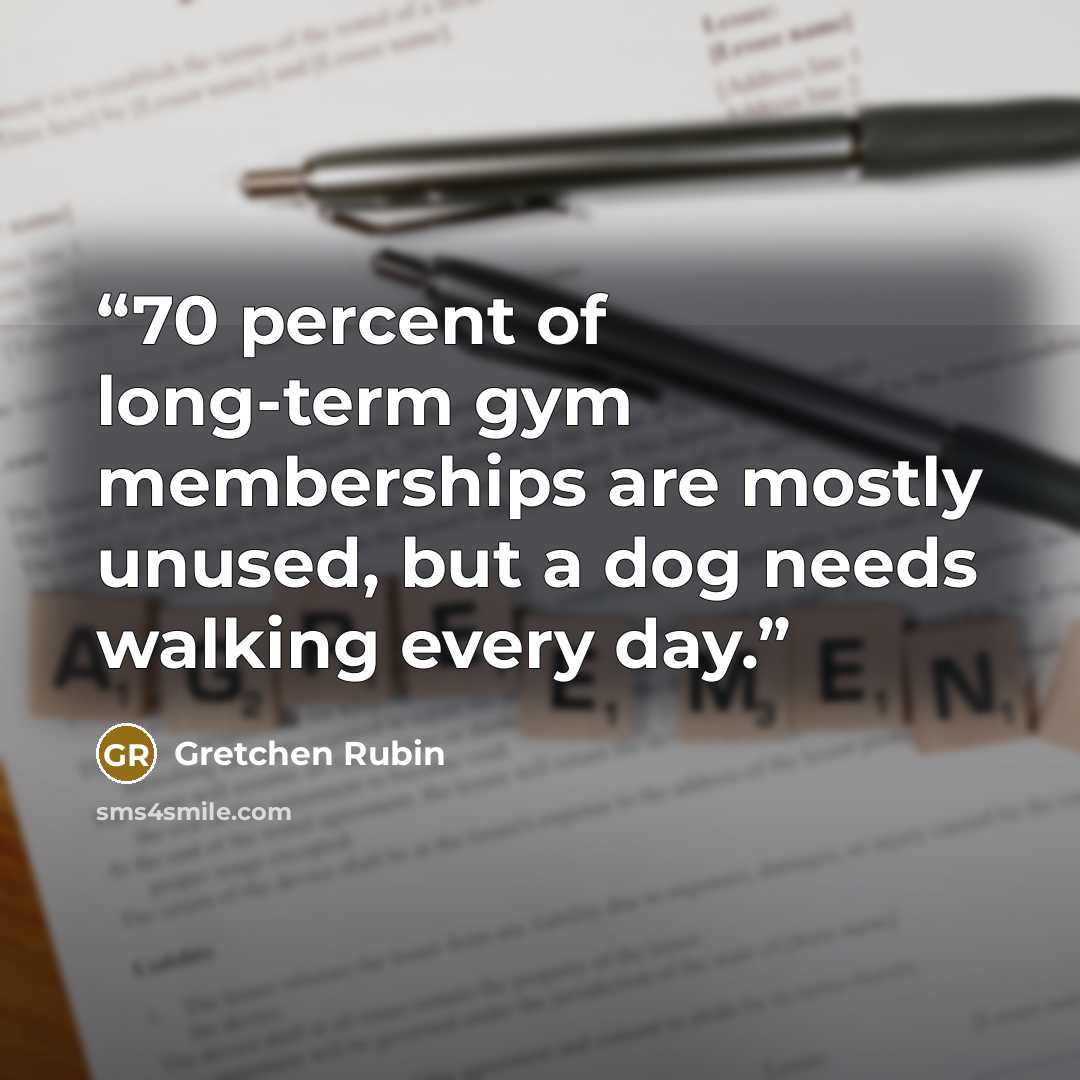“70 percent of long-term gym memberships are mostly unused, but a dog needs walking every day.” quote by Gretchen Rubin