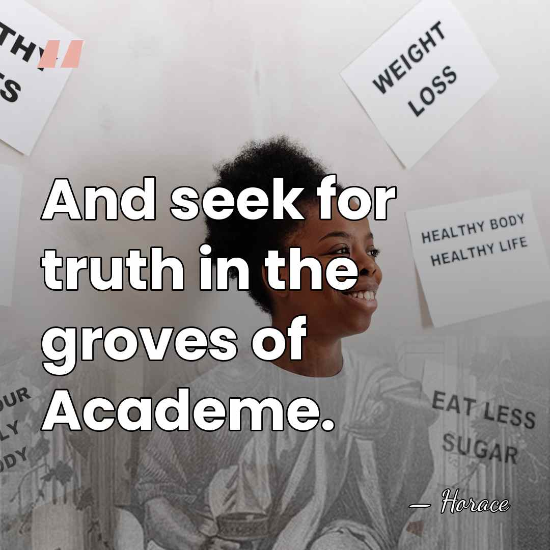 And seek for truth in the groves of Academe. - Horace