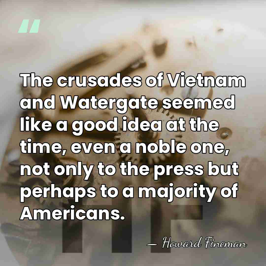 The crusades of Vietnam and Watergate seemed like a good idea at&hellip; - Howard Fineman