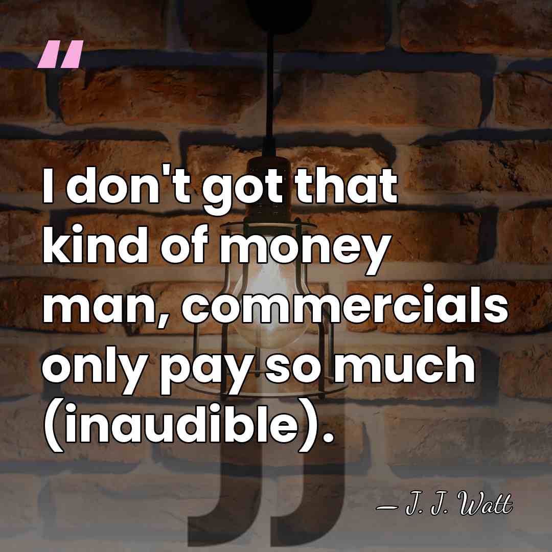 I don't got that kind of money man, commercials only pay so&hellip; - J. J. Watt